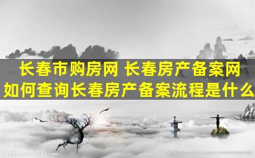 长春市购房网 长春房产备案网如何查询长春房产备案流程是什么